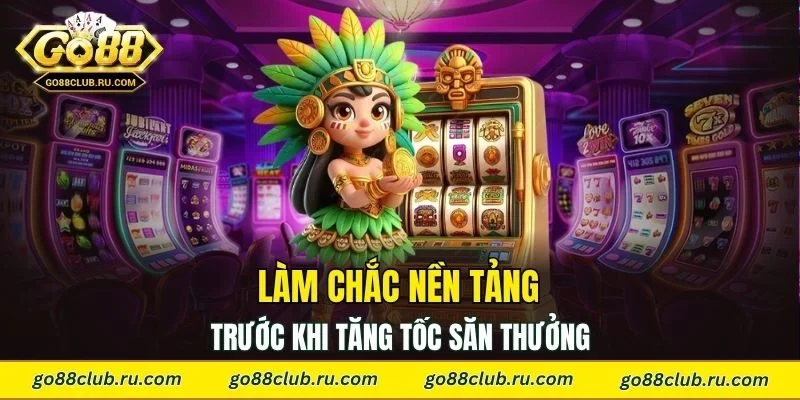Làm chắc nền tảng trước khi tăng tốc săn thưởng